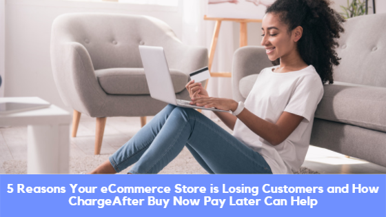 5 Reasons Your eCommerce Store is Losing Customers and How ChargeAfter Buy Now Pay Later Can Help