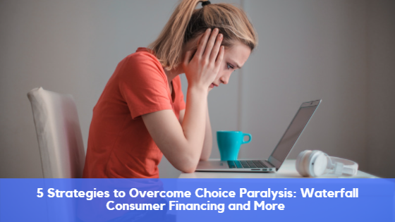 5 Strategies to Overcome Choice Paralysis: Waterfall Consumer Financing and More Tips