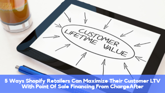 5 Ways Shopify Retailers Can Maximize Their Customer LTV With Point Of Sale Financing From ChargeAfter