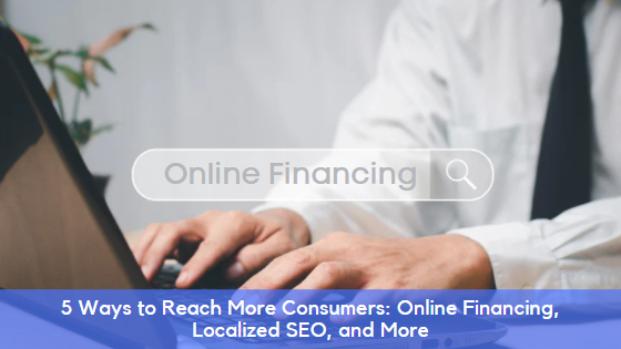 5 Ways to Reach More Consumers: Online Financing, Localized SEO, and More