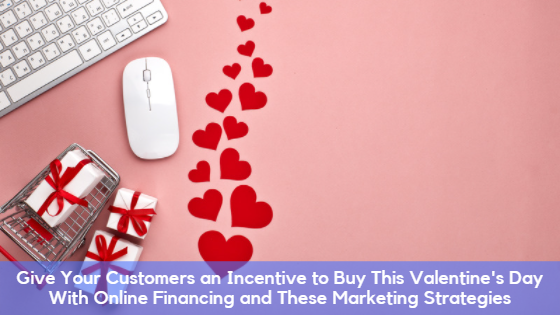 Give Your Customers an Incentive to Buy This Valentine’s Day With Online Financing and These Marketing Strategies