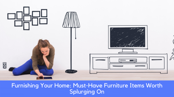 Furnishing Your Home: Must-Have Furniture Items Worth Splurging On