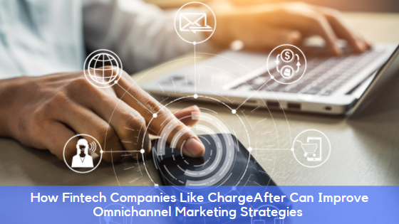 How Fintech Companies Like ChargeAfter Can Improve Omnichannel Marketing Strategies