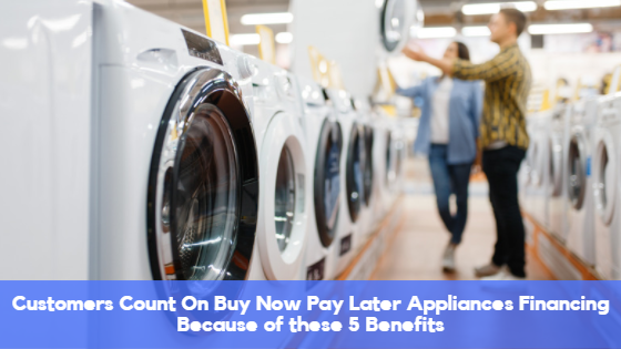Customers Count On Buy Now Pay Later Appliances Financing Because of these 5 Benefits