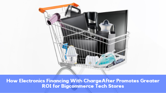 How Electronics Financing With ChargeAfter Promotes Greater ROI for Bigcommerce Tech Stores