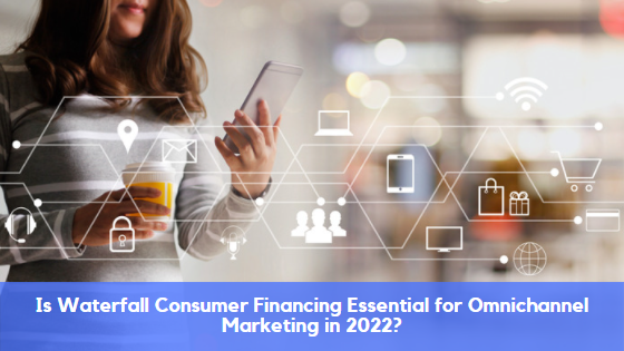 Is Waterfall Consumer Financing Essential for Omnichannel Marketing in 2022?