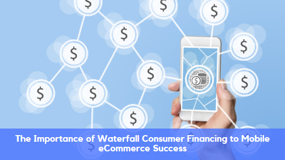 The Importance of Waterfall Consumer Financing to Mobile eCommerce Success