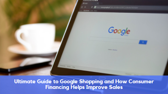 Ultimate Guide to Google Shopping and How Consumer Financing Helps Improve Sales